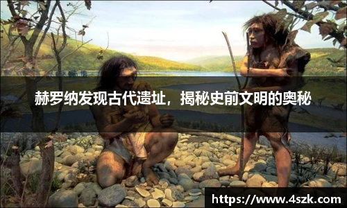 赫罗纳发现古代遗址，揭秘史前文明的奥秘