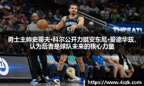 勇士主帅史蒂夫·科尔公开力挺安东尼·爱德华兹，认为后者是球队未来的核心力量