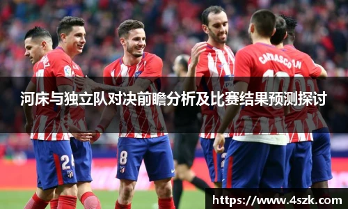 河床与独立队对决前瞻分析及比赛结果预测探讨