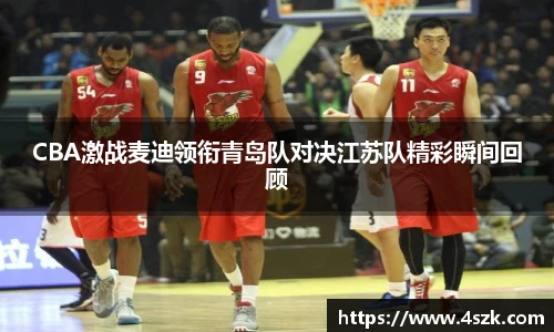 CBA激战麦迪领衔青岛队对决江苏队精彩瞬间回顾