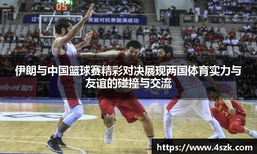 伊朗与中国篮球赛精彩对决展现两国体育实力与友谊的碰撞与交流