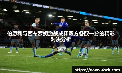 伯恩利与西布罗姆激战成和双方各取一分的精彩对决分析