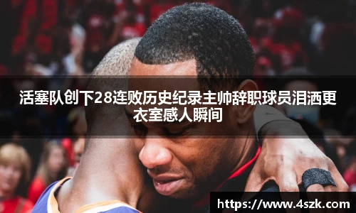 活塞队创下28连败历史纪录主帅辞职球员泪洒更衣室感人瞬间